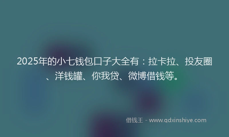 2025年的小七钱包口子大全有：拉卡拉、投友圈、洋钱罐、你我贷、微博借钱等。