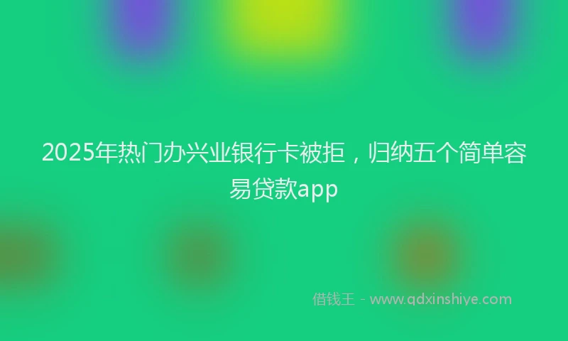 2025年热门办兴业银行卡被拒，归纳五个简单容易贷款app