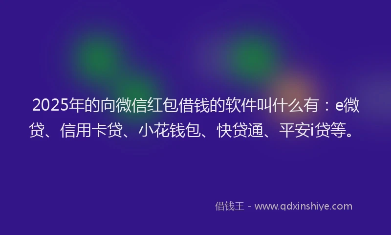2025年的向微信红包借钱的软件叫什么有：e微贷、信用卡贷、小花钱包、快贷通、平安i贷等。
