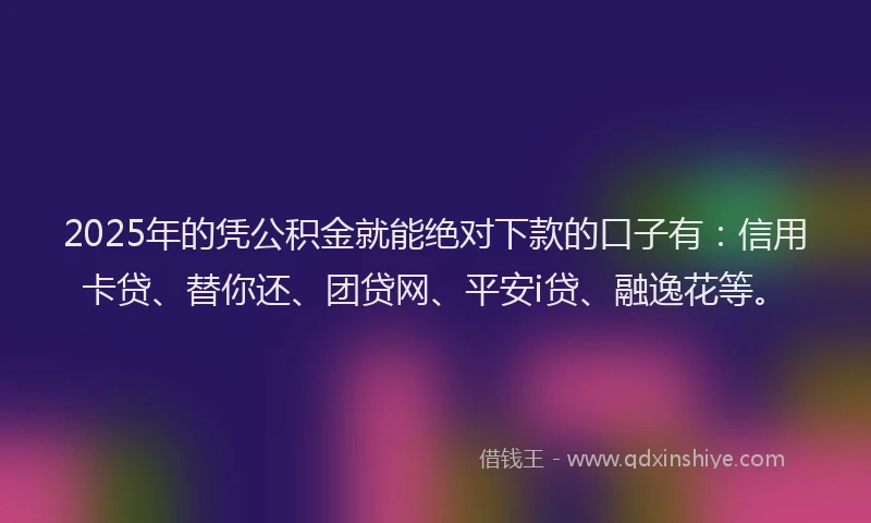 2025年的凭公积金就能绝对下款的口子有:信用卡贷、替你还、团贷网、平安i贷、融逸花等。