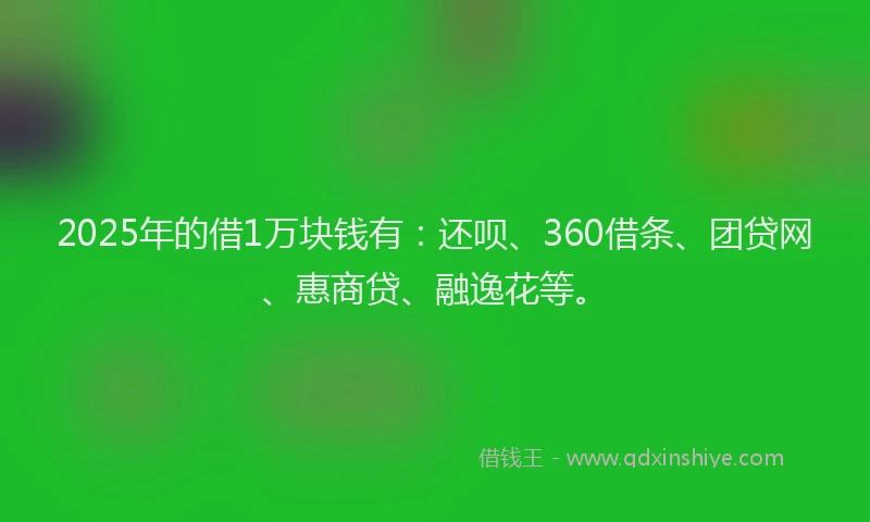 2025年的借1万块钱有：还呗、360借条、团贷网、惠商贷、融逸花等。