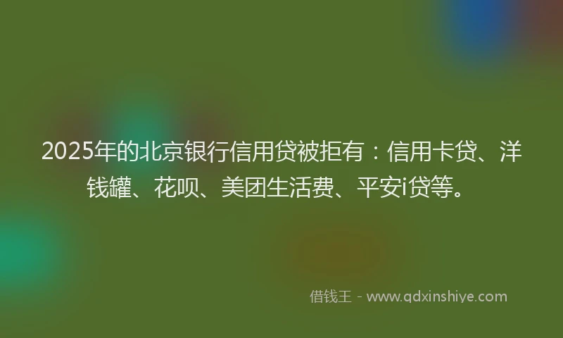 2025年的北京银行信用贷被拒有：信用卡贷、洋钱罐、花呗、美团生活费、平安i贷等。