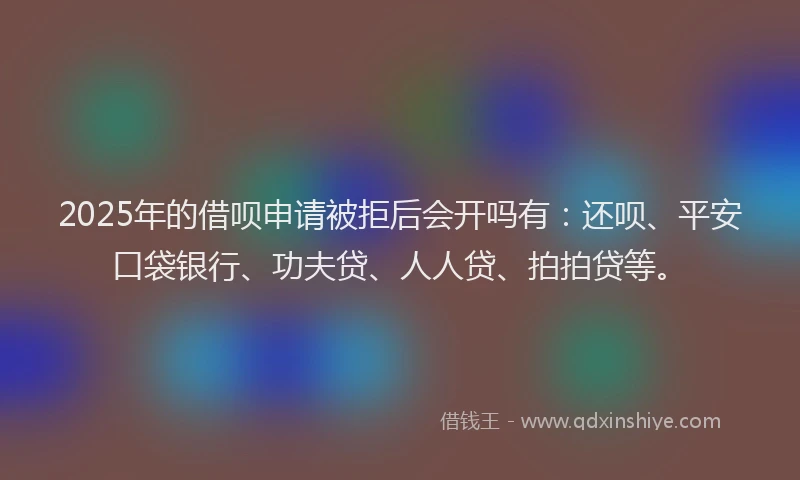 2025年的借呗申请被拒后会开吗有：还呗、平安口袋银行、功夫贷、人人贷、拍拍贷等。