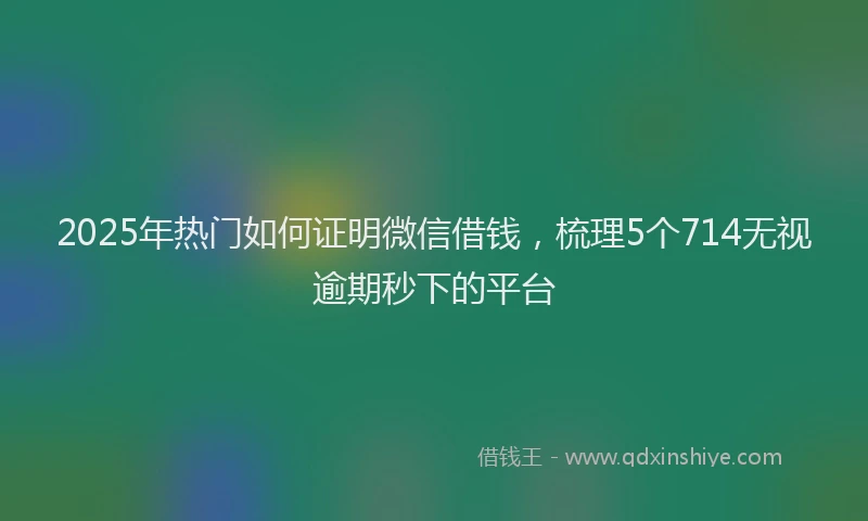 2025年热门如何证明微信借钱，梳理5个714无视逾期秒下的平台