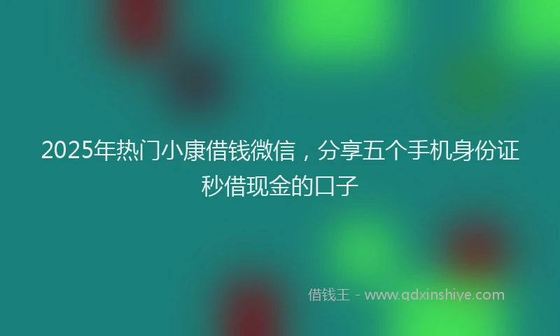 2025年热门小康借钱微信，分享五个手机身份证秒借现金的口子