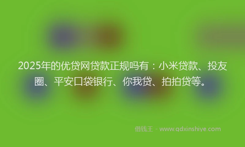 2025年的优贷网贷款正规吗有：小米贷款、投友圈、平安口袋银行、你我贷、拍拍贷等。