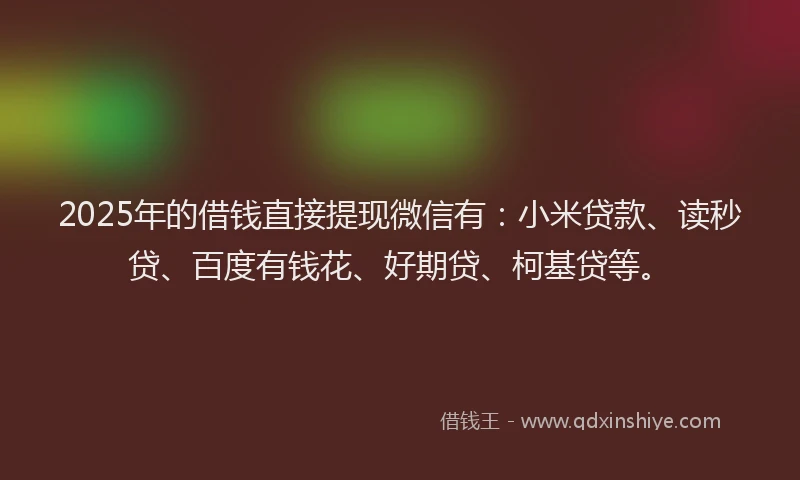 2025年的借钱直接提现微信有：小米贷款、读秒贷、百度有钱花、好期贷、柯基贷等。