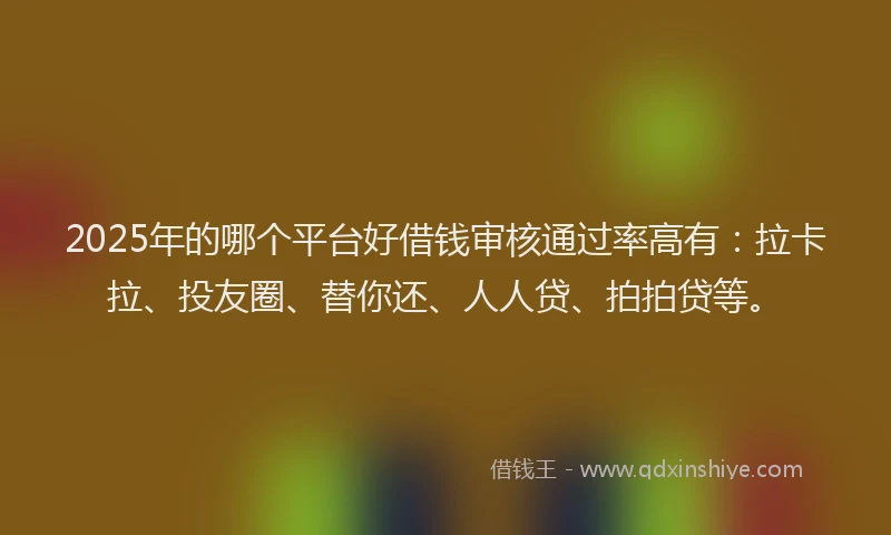 2025年的哪个平台好借钱审核通过率高有：拉卡拉、投友圈、替你还、人人贷、拍拍贷等。