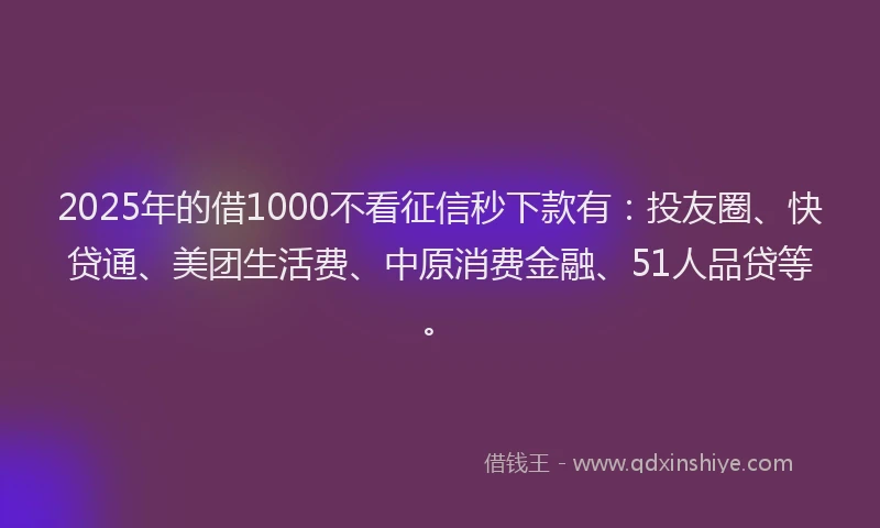2025年的借1000不看征信秒下款有：投友圈、快贷通、美团生活费、中原消费金融、51人品贷等。