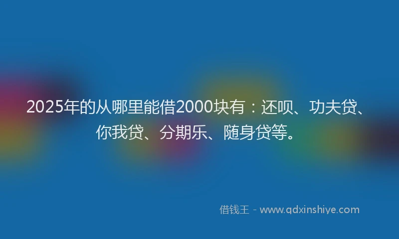 2025年的从哪里能借2000块有：还呗、功夫贷、你我贷、分期乐、随身贷等。