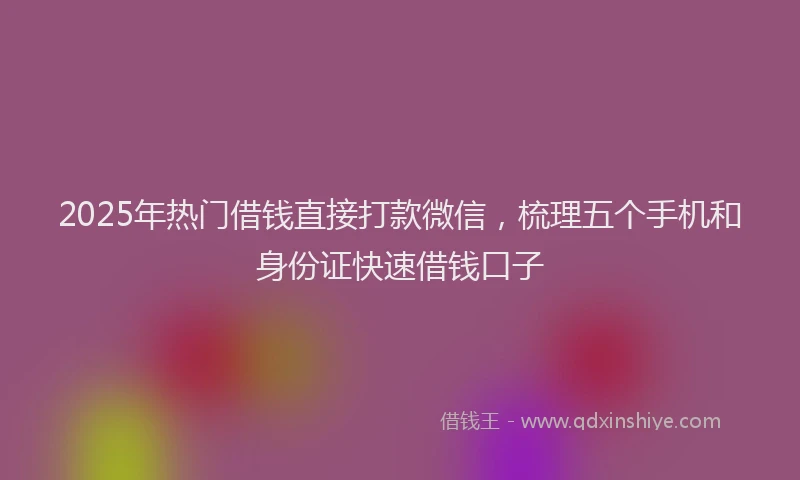2025年热门借钱直接打款微信,梳理五个手机和身份证快速借钱口子
