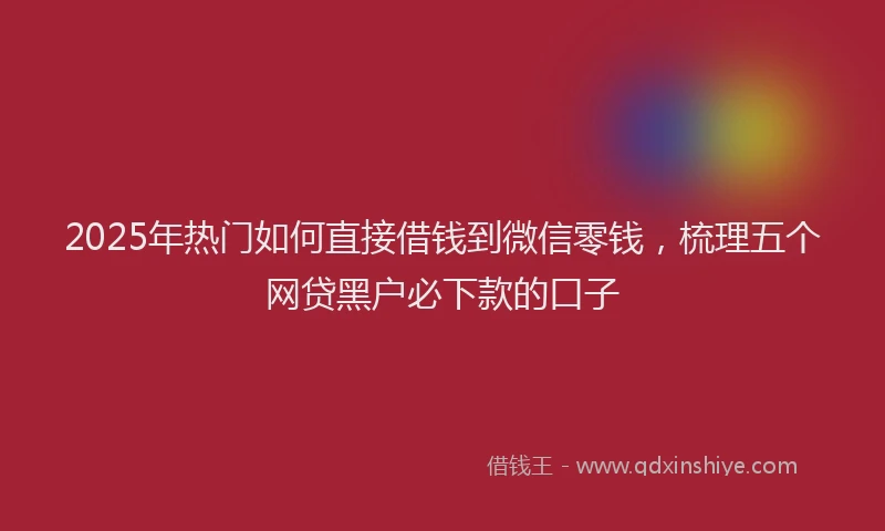 2025年热门如何直接借钱到微信零钱，梳理五个网贷黑户必下款的口子