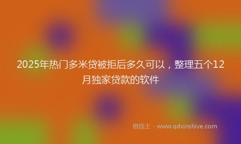 2025年热门多米贷被拒后多久可以，整理五个12月独家贷款的软件
