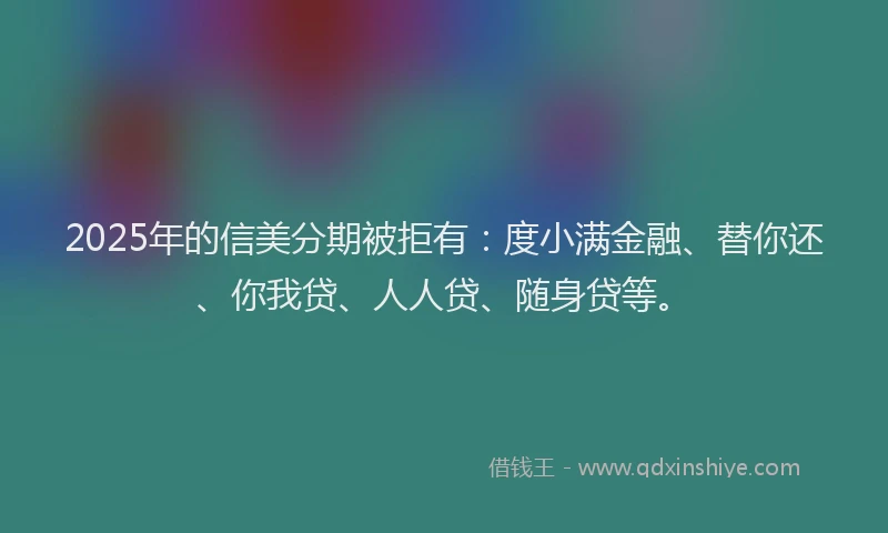 2025年的信美分期被拒有：度小满金融、替你还、你我贷、人人贷、随身贷等。