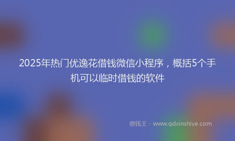 2025年热门优逸花借钱微信小程序，概括5个手机可以临时借钱的软件