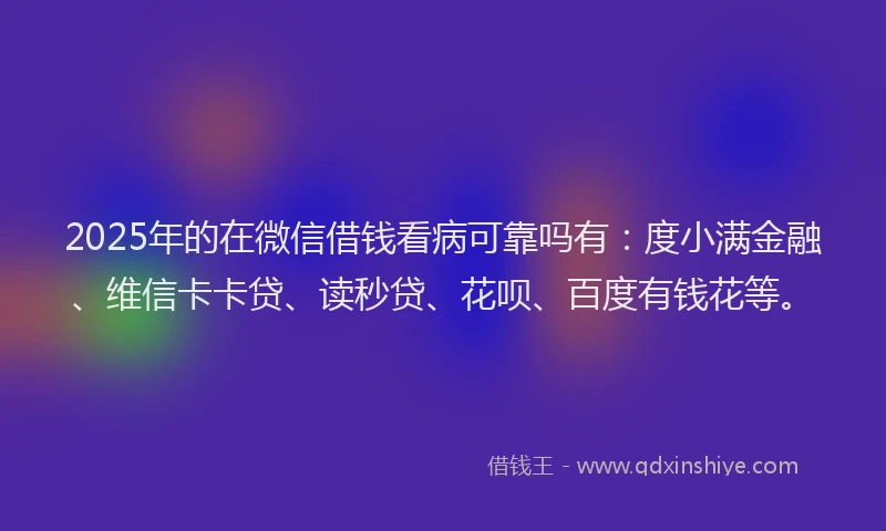 2025年的在微信借钱看病可靠吗有：度小满金融、维信卡卡贷、读秒贷、花呗、百度有钱花等。