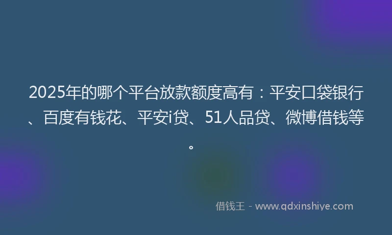 2025年的哪个平台放款额度高有：平安口袋银行、百度有钱花、平安i贷、51人品贷、微博借钱等。