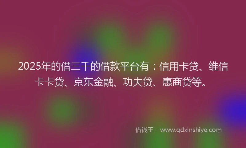 2025年的借三千的借款平台有：信用卡贷、维信卡卡贷、京东金融、功夫贷、惠商贷等。