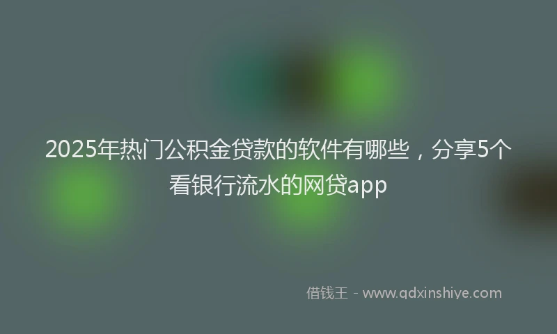2025年热门公积金贷款的软件有哪些，分享5个看银行流水的网贷app