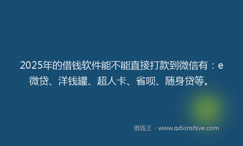2025年的借钱软件能不能直接打款到微信有：e微贷、洋钱罐、超人卡、省呗、随身贷等。