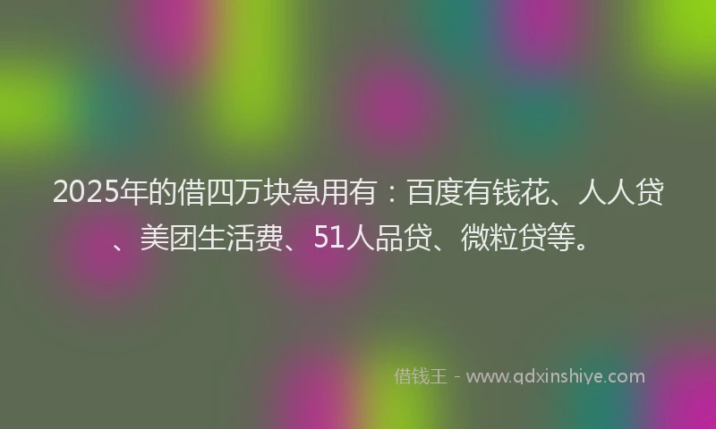 2025年的借四万块急用有：百度有钱花、人人贷、美团生活费、51人品贷、微粒贷等。