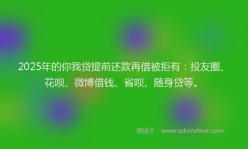 2025年的你我贷提前还款再借被拒有：投友圈、花呗、微博借钱、省呗、随身贷等。