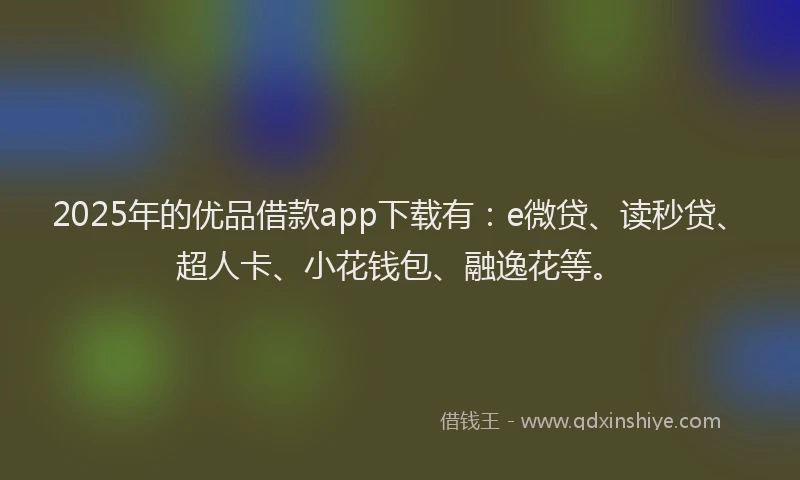2025年的优品借款app下载有：e微贷、读秒贷、超人卡、小花钱包、融逸花等。