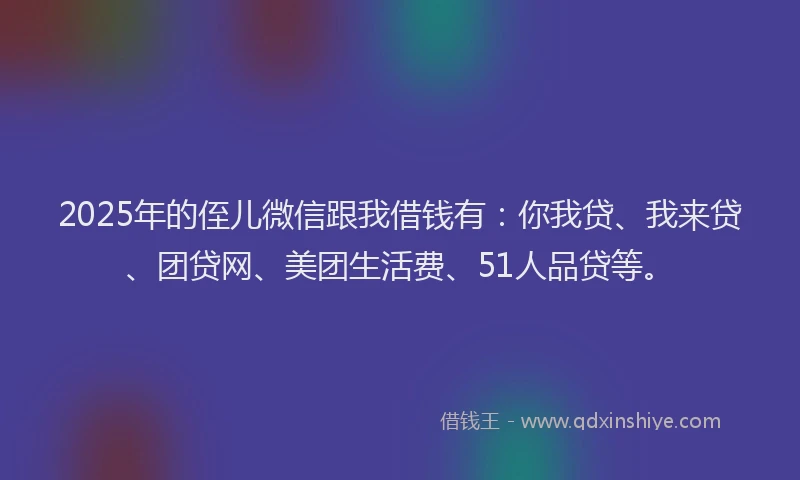 2025年的侄儿微信跟我借钱有:你我贷、我来贷、团贷网、美团生活费、51人品贷等。
