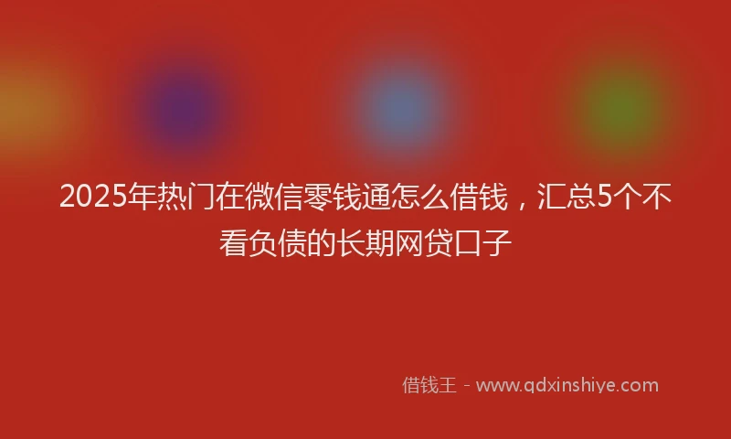 2025年热门在微信零钱通怎么借钱，汇总5个不看负债的长期网贷口子