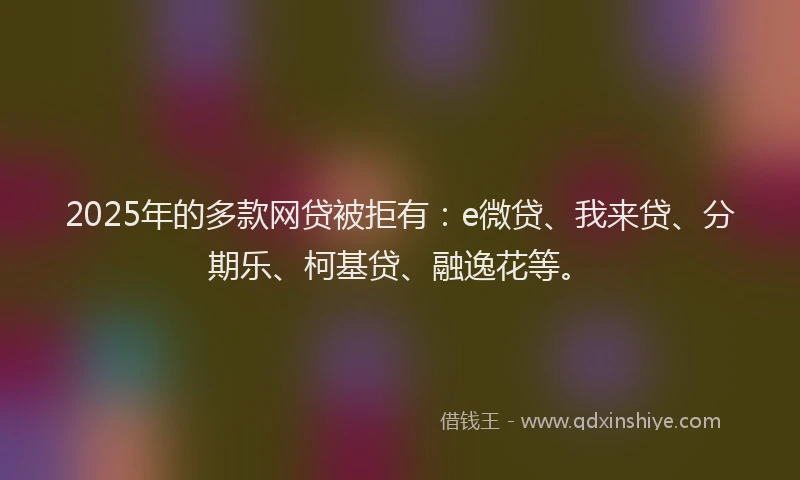 2025年的多款网贷被拒有：e微贷、我来贷、分期乐、柯基贷、融逸花等。