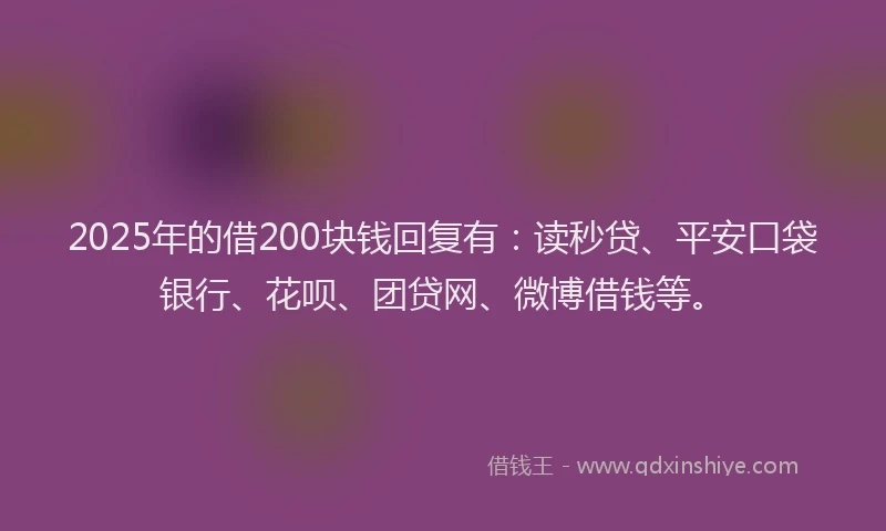 2025年的借200块钱回复有：读秒贷、平安口袋银行、花呗、团贷网、微博借钱等。