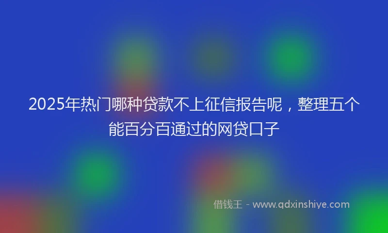2025年热门哪种贷款不上征信报告呢，整理五个能百分百通过的网贷口子
