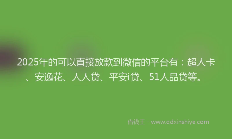2025年的可以直接放款到微信的平台有：超人卡、安逸花、人人贷、平安i贷、51人品贷等。