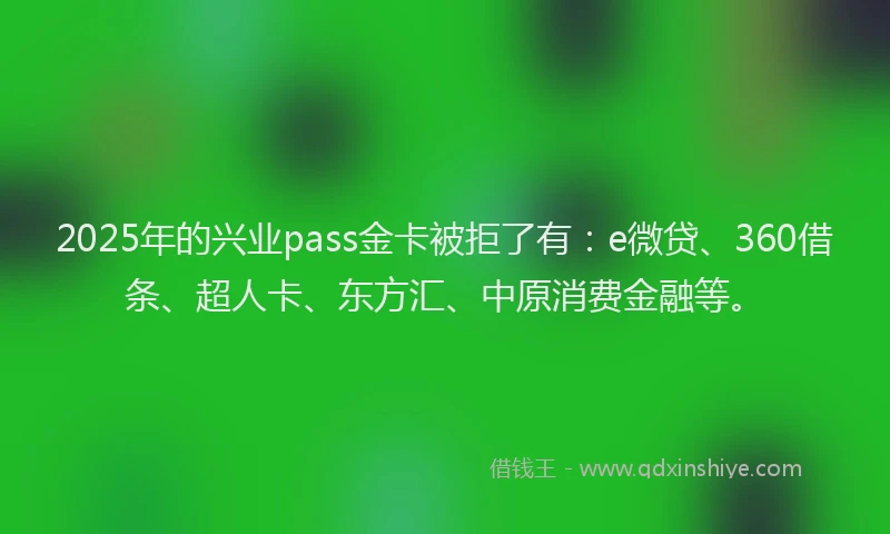 2025年的兴业pass金卡被拒了有：e微贷、360借条、超人卡、东方汇、中原消费金融等。