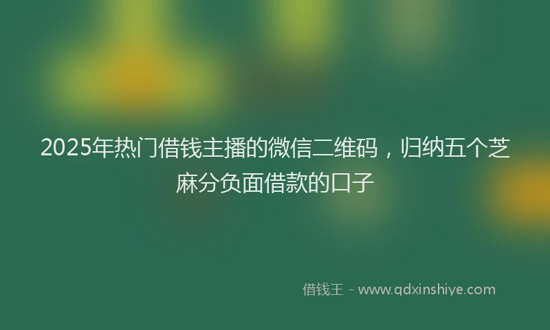 2025年热门借钱主播的微信二维码，归纳五个芝麻分负面借款的口子