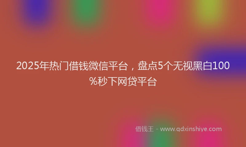 2025年热门借钱微信平台，盘点5个无视黑白100%秒下网贷平台