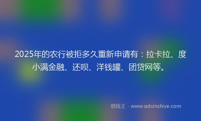 2025年的农行被拒多久重新申请有：拉卡拉、度小满金融、还呗、洋钱罐、团贷网等。