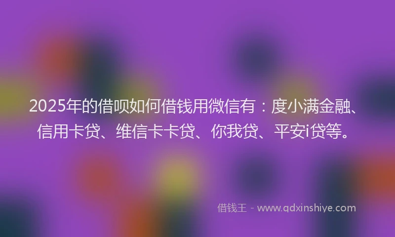2025年的借呗如何借钱用微信有：度小满金融、信用卡贷、维信卡卡贷、你我贷、平安i贷等。