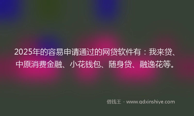 2025年的容易申请通过的网贷软件有：我来贷、中原消费金融、小花钱包、随身贷、融逸花等。