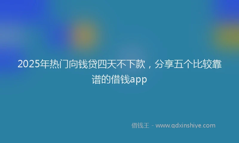 2025年热门向钱贷四天不下款，分享五个比较靠谱的借钱app