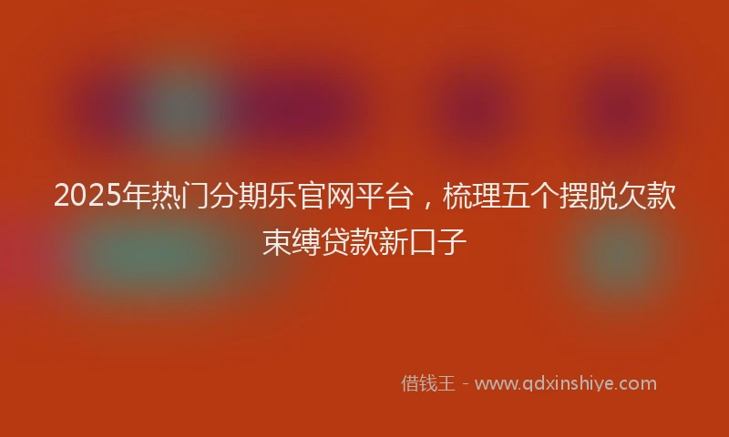 2025年热门分期乐官网平台，梳理五个摆脱欠款束缚贷款新口子