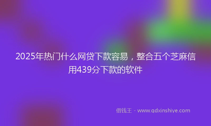 2025年热门什么网贷下款容易，整合五个芝麻信用439分下款的软件