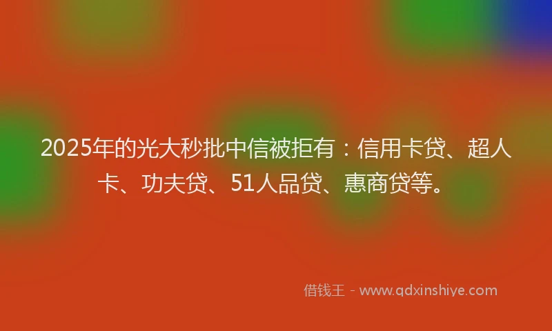 2025年的光大秒批中信被拒有：信用卡贷、超人卡、功夫贷、51人品贷、惠商贷等。