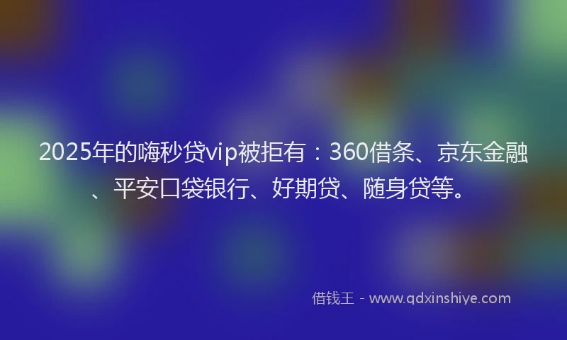2025年的嗨秒贷vip被拒有：360借条、京东金融、平安口袋银行、好期贷、随身贷等。