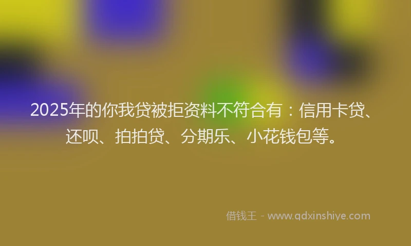 2025年的你我贷被拒资料不符合有：信用卡贷、还呗、拍拍贷、分期乐、小花钱包等。