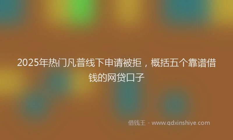2025年热门凡普线下申请被拒，概括五个靠谱借钱的网贷口子