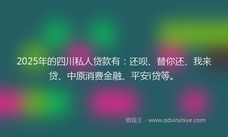 2025年的四川私人贷款有：还呗、替你还、我来贷、中原消费金融、平安i贷等。