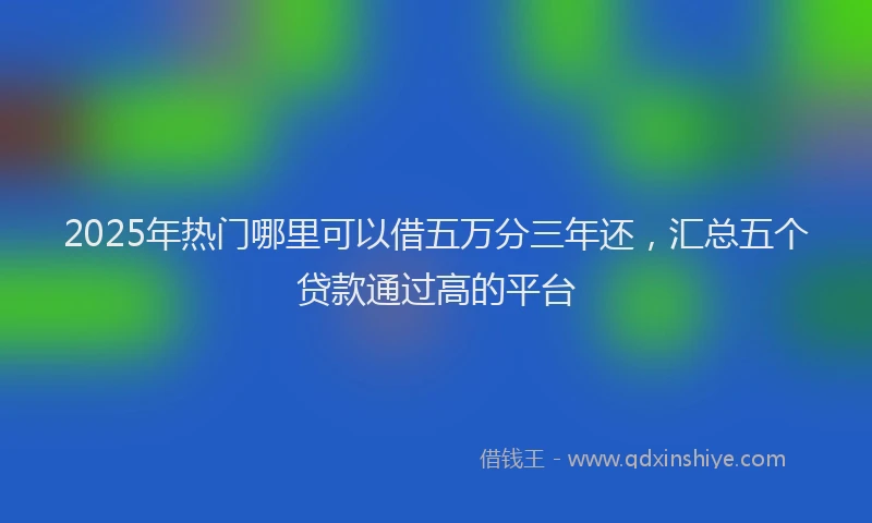 2025年热门哪里可以借五万分三年还，汇总五个贷款通过高的平台
