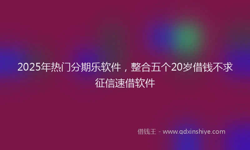 2025年热门分期乐软件，整合五个20岁借钱不求征信速借软件