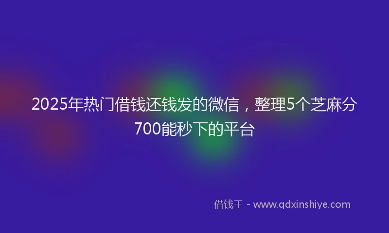 2025年热门借钱还钱发的微信，整理5个芝麻分700能秒下的平台